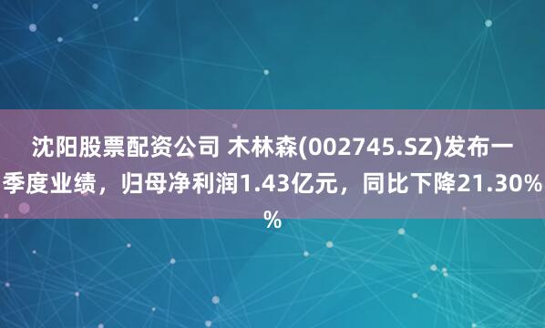 沈阳股票配资公司 木林森(002745.SZ)发布一季度业绩，归母净利润1.43亿元，同比下降21.30%