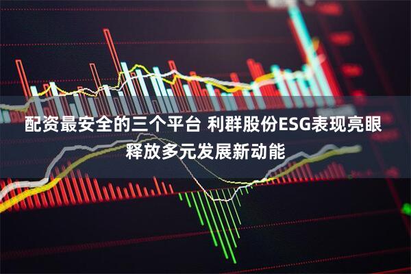 配资最安全的三个平台 利群股份ESG表现亮眼 释放多元发展新动能
