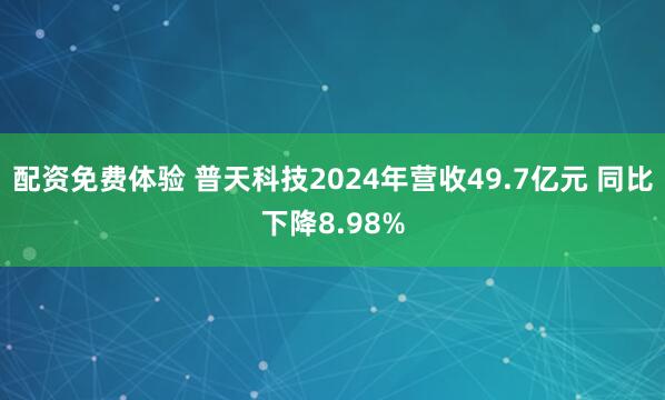 配资免费体验 普天科技2024年营收49.7亿元 同比下降8.98%
