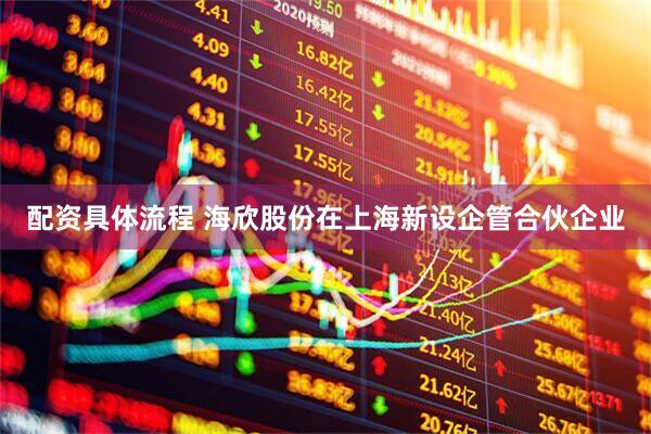 配资具体流程 海欣股份在上海新设企管合伙企业
