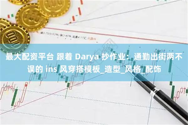 最大配资平台 跟着 Darya 抄作业：通勤出街两不误的 ins 风穿搭模板_造型_风格_配饰