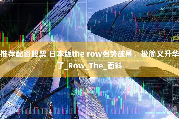 推荐配资股票 日本版the row强势破圈，极简又升华了_Row_The_面料