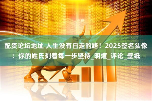 配资论坛地址 人生没有白走的路！2025签名头像：你的姓氏刻着每一步坚持_明煊_评论_壁纸