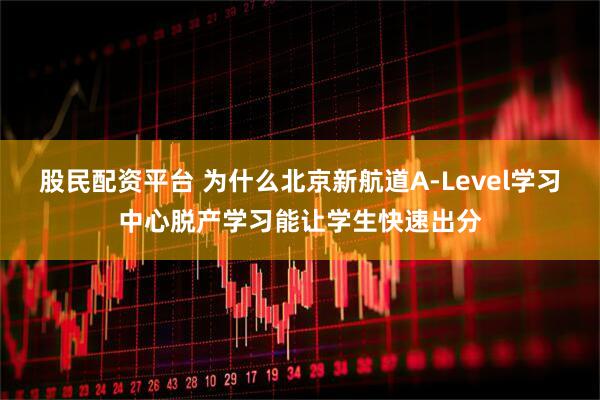 股民配资平台 为什么北京新航道A-Level学习中心脱产学习能让学生快速出分