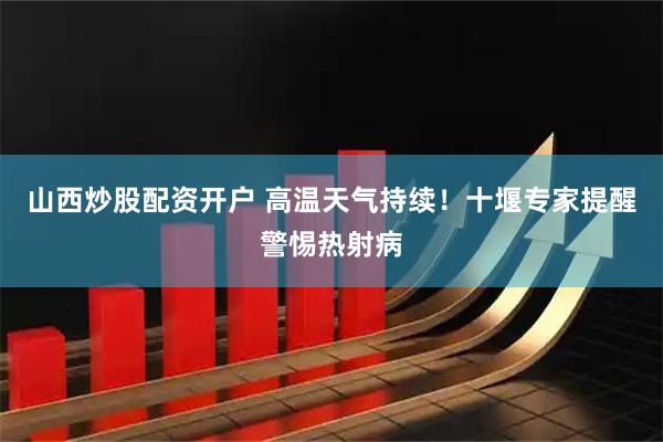 山西炒股配资开户 高温天气持续！十堰专家提醒警惕热射病