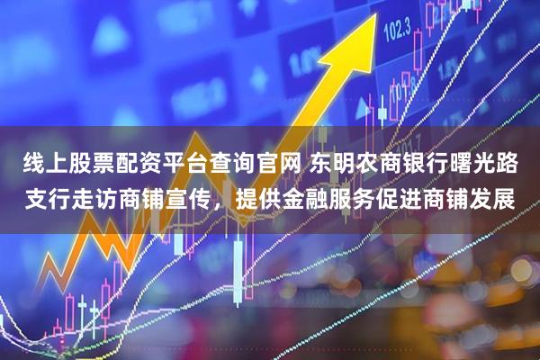 线上股票配资平台查询官网 东明农商银行曙光路支行走访商铺宣传，提供金融服务促进商铺发展