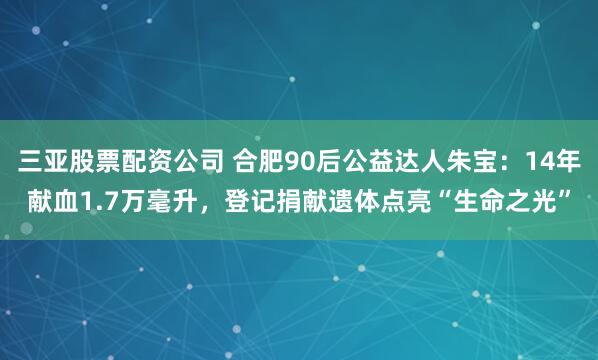 三亚股票配资公司 合肥90后公益达人朱宝：14年献血1.7万毫升，登记捐献遗体点亮“生命之光”