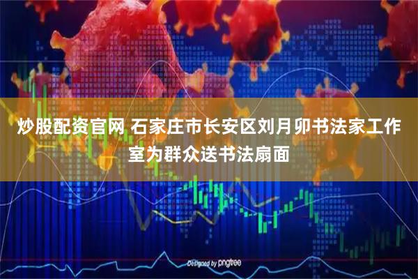 炒股配资官网 石家庄市长安区刘月卯书法家工作室为群众送书法扇面