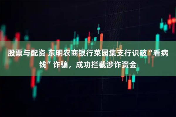 股票与配资 东明农商银行菜园集支行识破“看病钱”诈骗，成功拦截涉诈资金