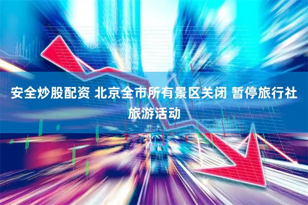 安全炒股配资 北京全市所有景区关闭 暂停旅行社旅游活动