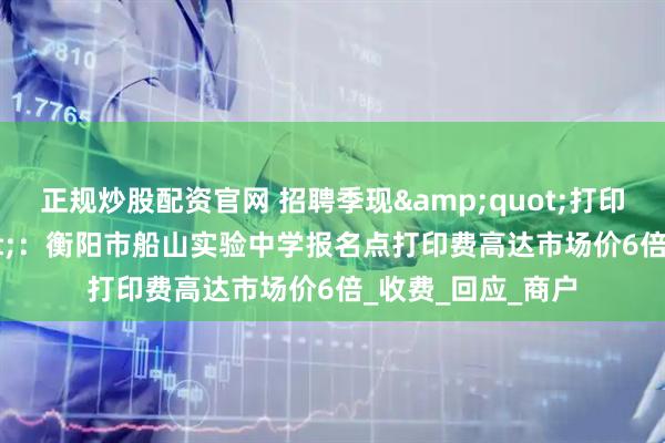 正规炒股配资官网 招聘季现&quot;打印刺客&quot;：衡阳市船山实验中学报名点打印费高达市场价6倍_收费_回应_商户