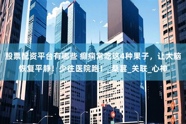 股票配资平台有哪些 癫痫常吃这4种果子，让大脑恢复平静！少往医院跑！_桑葚_关联_心神