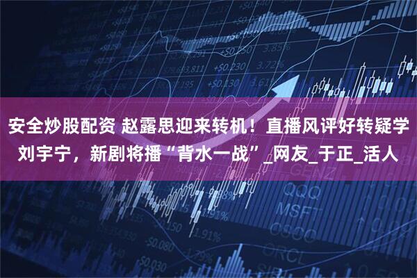 安全炒股配资 赵露思迎来转机！直播风评好转疑学刘宇宁，新剧将播“背水一战”_网友_于正_活人