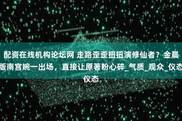 配资在线机构论坛网 走路歪歪扭扭演修仙者？金晨版南宫婉一出场，直接让原著粉心碎_气质_观众_仪态
