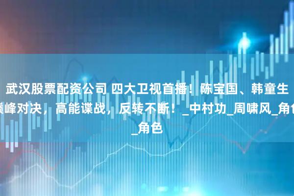 武汉股票配资公司 四大卫视首播！陈宝国、韩童生巅峰对决，高能谍战，反转不断！_中村功_周啸风_角色