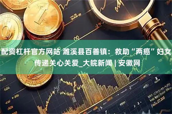 配资杠杆官方网站 濉溪县百善镇：救助“两癌”妇女 传递关心关爱_大皖新闻 | 安徽网