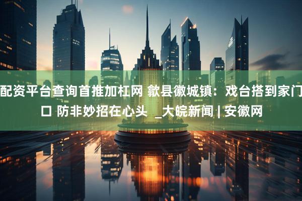 配资平台查询首推加杠网 歙县徽城镇:  戏台搭到家门口 防非妙招在心头  _大皖新闻 | 安徽网