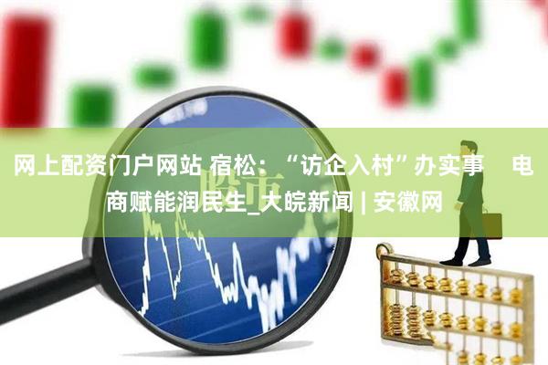网上配资门户网站 宿松：“访企入村”办实事    电商赋能润民生_大皖新闻 | 安徽网
