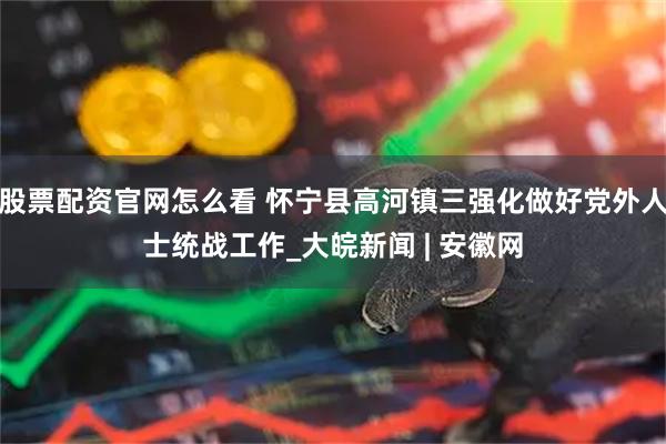 股票配资官网怎么看 怀宁县高河镇三强化做好党外人士统战工作_大皖新闻 | 安徽网