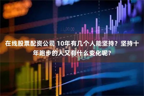 在线股票配资公司 10年有几个人能坚持？坚持十年跑步的人又有什么变化呢？
