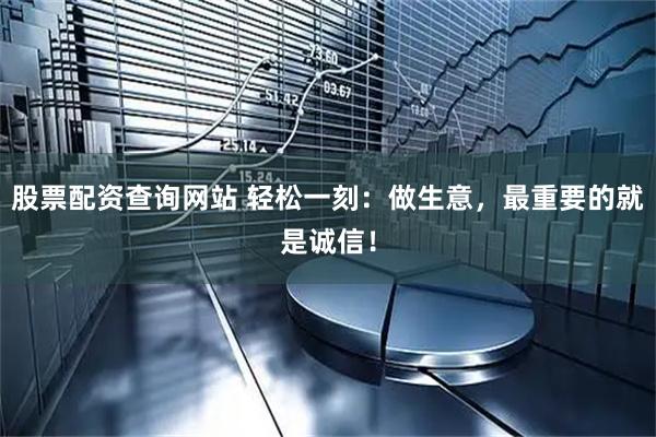 股票配资查询网站 轻松一刻：做生意，最重要的就是诚信！