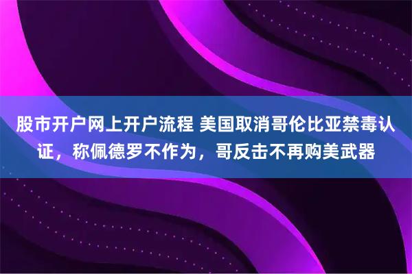 股市开户网上开户流程 美国取消哥伦比亚禁毒认证，称佩德罗不作为，哥反击不再购美武器