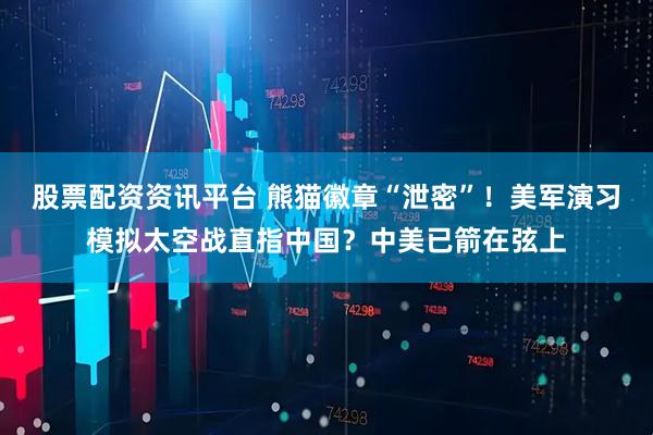 股票配资资讯平台 熊猫徽章“泄密”！美军演习模拟太空战直指中国？中美已箭在弦上