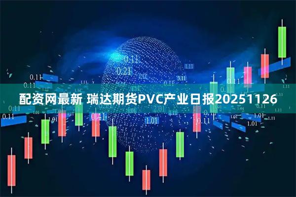 配资网最新 瑞达期货PVC产业日报20251126