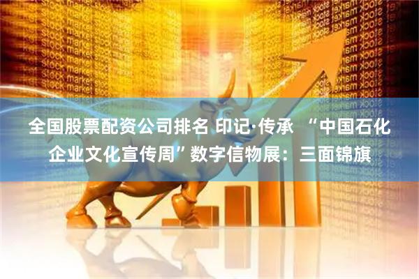 全国股票配资公司排名 印记·传承 “中国石化企业文化宣传周”数字信物展:三面锦旗