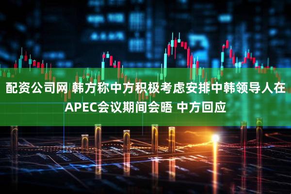 配资公司网 韩方称中方积极考虑安排中韩领导人在APEC会议期间会晤 中方回应