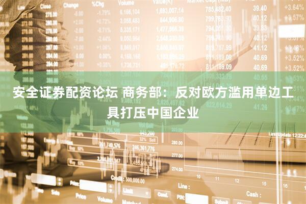 安全证券配资论坛 商务部：反对欧方滥用单边工具打压中国企业
